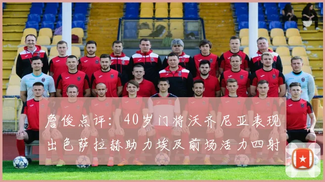 詹俊点评：40岁门将沃齐尼亚表现出色萨拉赫助力埃及前场活力四射