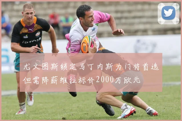 尤文图斯锁定马丁内斯为门将首选但需降薪维拉标价2000万欧元
