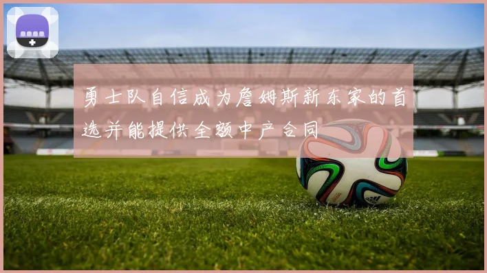 勇士队自信成为詹姆斯新东家的首选并能提供全额中产合同