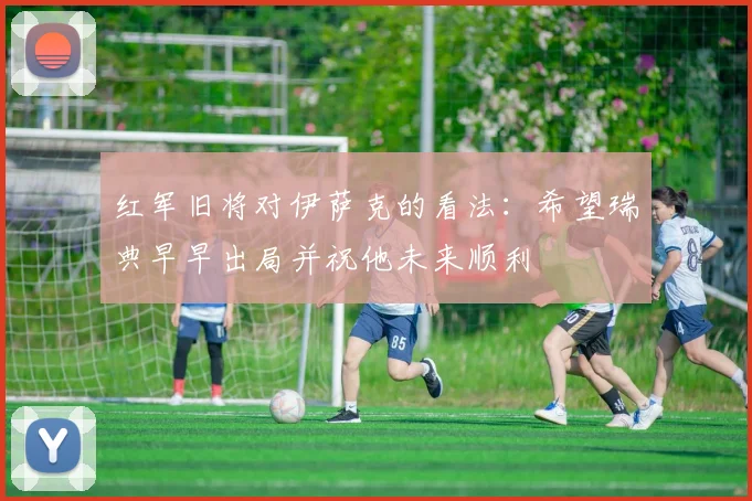 红军旧将对伊萨克的看法：希望瑞典早早出局并祝他未来顺利