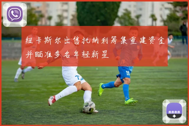 纽卡斯尔出售托纳利筹集重建资金并瞄准多名年轻新星
