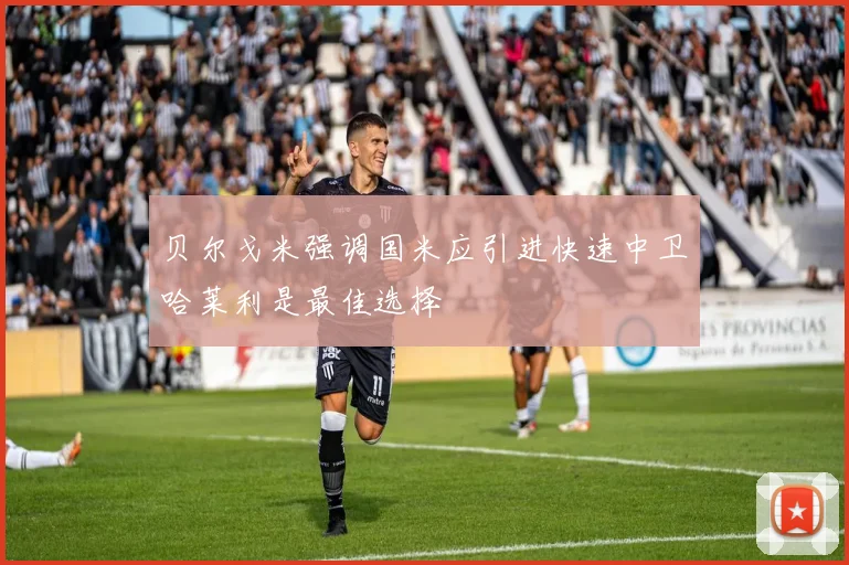 贝尔戈米强调国米应引进快速中卫哈莱利是最佳选择