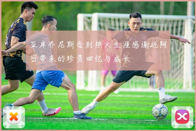 亚库乔尼斯告别热火生涯感谢迈阿密带来的珍贵回忆与成长