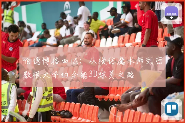 伦德博格回忆：从模仿魔术师到密歇根大学的全能3D球员之路