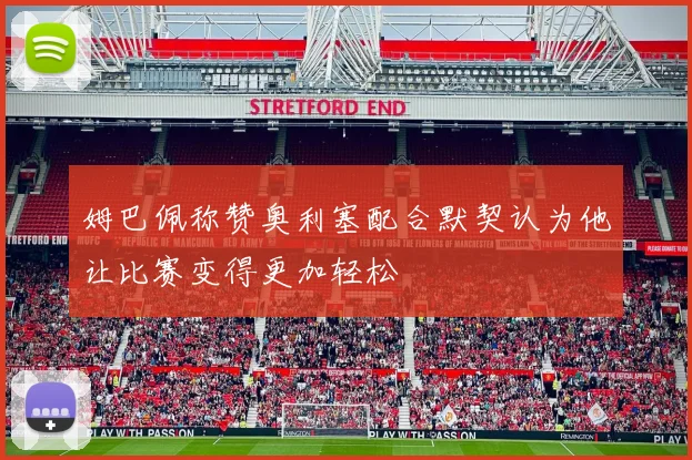 姆巴佩称赞奥利塞配合默契认为他让比赛变得更加轻松