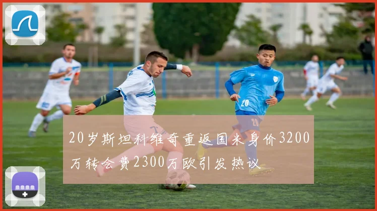 20岁斯坦科维奇重返国米身价3200万转会费2300万欧引发热议