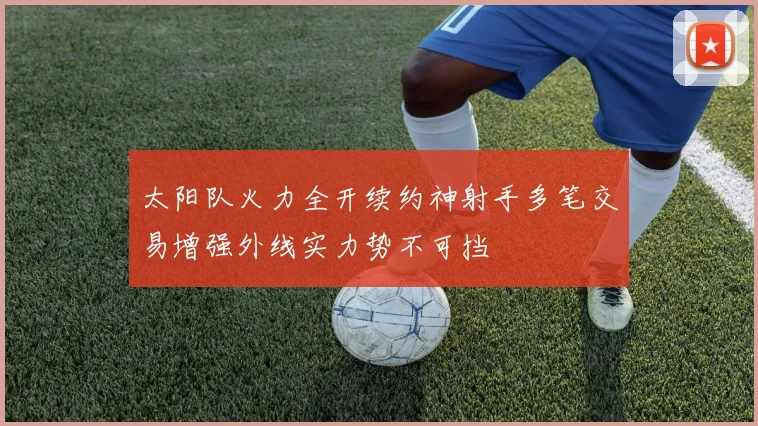 太阳队火力全开续约神射手多笔交易增强外线实力势不可挡
