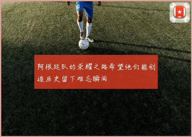 阿根廷队的荣耀之路希望他们能创造历史留下难忘瞬间