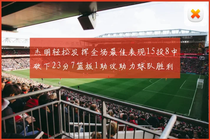 杰明轻松发挥全场最佳表现15投8中砍下23分7篮板1助攻助力球队胜利