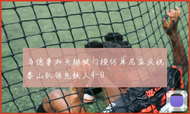 马德鲁加头槌破门模仿库尼亚庆祝泰山队领先铁人4-0