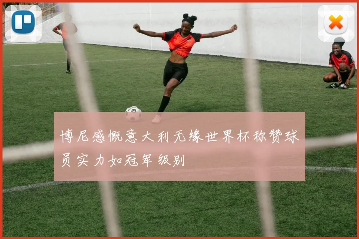 博尼感慨意大利无缘世界杯称赞球员实力如冠军级别